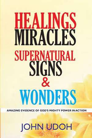 Healings, Miracles, Supernatural Signs and Wonders de Udoh, John