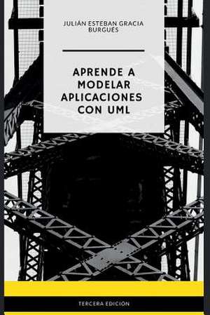 Aprende a Modelar Aplicaciones Con UML - Tercera Edicion de Julian Esteban Gracia Burgues