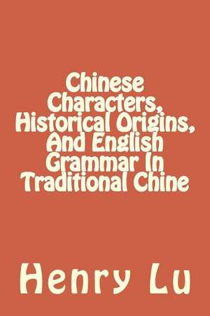 Chinese Characters, Historical Origins, and English Grammar in Traditional Chine de Henry C. Lu