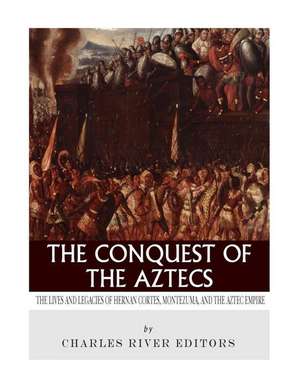 The Conquest of the Aztecs de Charles River Editors