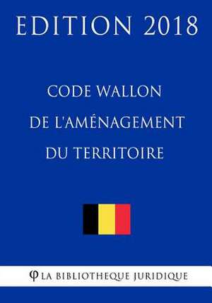 Code Wallon de L'Amenagement Du Territoire - Edition 2018 de La Bibliotheque Juridique