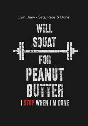 Gym Diary - Sets, Reps & Done! Will Squat for Peanut Butter - I Stop When I?m D de Bowers, Jonathan