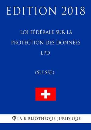 Loi Federale Sur La Protection Des Donnees Lpd (Suisse) - Edition 2018 de La Bibliotheque Juridique