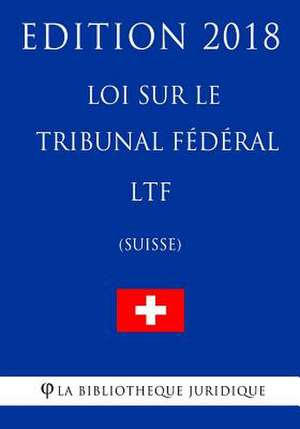 Loi Sur Le Tribunal Federal Ltf (Suisse) - Edition 2018 de La Bibliotheque Juridique