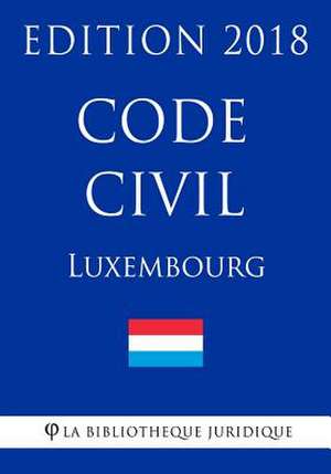 Code Civil Du Luxembourg - Edition 2018 de La Bibliotheque Juridique