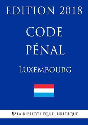 Code Penal Du Luxembourg - Edition 2018 de La Bibliotheque Juridique