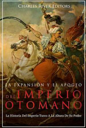 La Expansion y El Apogeo del Imperio Otomano de Charles River Editors