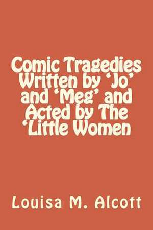 Comic Tragedies Written by 'Jo' and 'Meg' and Acted by the 'Little Women de Louisa M. Alcott