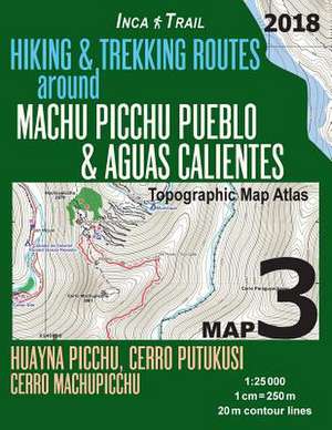 Inca Trail Map 3 Hiking & Trekking Routes Around Machu Picchu Pueblo & Aguas Calientes Topographic Map Atlas Huayna Picchu, Cerro Putukusi, Cerro Mach de Mazitto, Sergio