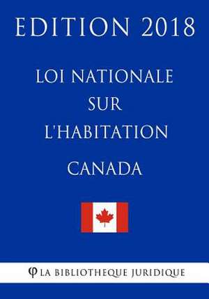 Loi Nationale Sur L'Habitation (Canada) - Edition 2018 de La Bibliotheque Juridique