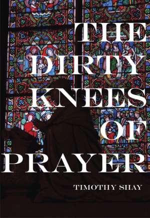 The Dirty Knees of Prayer de Timothy Shay