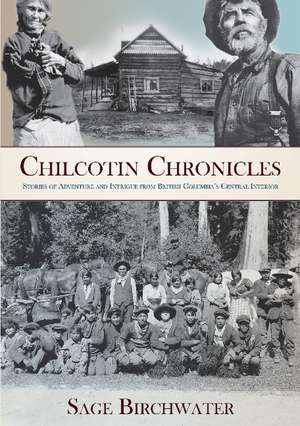 Chilcotin Chronicles: Stories of Adventure and Intrigue from British Columbia's Central Interior de Sage Birchwater