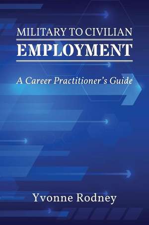 Military to Civilian Employment: A Career Practitioner's Guide de Yvonne Rodney