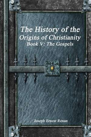 The History of the Origins of Christianity Book V - The Gospels de Joseph Ernest Renan