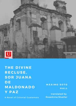 The Divine Recluse, Sor Juana de Maldonado y Paz: A Novel of Colonial Guatemala de Màximo Soto Hall