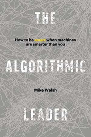 The Algorithmic Leader: How to Be Smart When Machines Are Smarter Than You de Mike Walsh