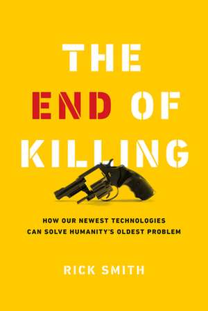 The End of Killing: How Our Newest Technologies Can Solve Humanity's Oldest Problem de Rick Smith