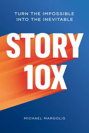 Story 10x: Turn the Impossible Into the Inevitable de Michael Margolis