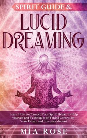 Spirit Guide & Lucid Dreaming: Learn How to Connect Your Spirit Helper to Help yourself and Techniques of Taking Control on Your Dream and Live your de Mia Rose