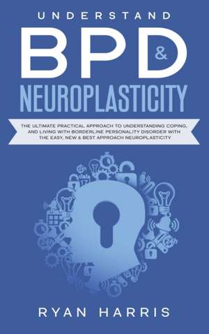 Understand BPD & Neuroplasticity: The Ultimate Practical Approach To Understanding Coping, and Living With Borderline Personality Disorder with the Ea de Ryan Harris