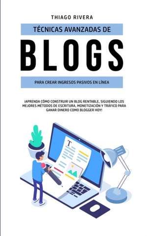 Técnicas Avanzadas de Blogs Para Crear Ingresos Pasivos en Línea: ¡Aprenda Cómo Construir un Blog Rentable, Siguiendo los Mejores Métodos de Escritura de Thiago Rivera