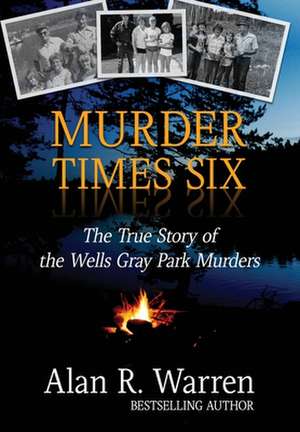 Murder Times Six: The True Story of the Wells Gray Park Murders de Alan R. Warren