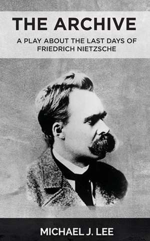 The Archive: A Play about the last days of Friedrich Nietzsche de Michael J. Lee