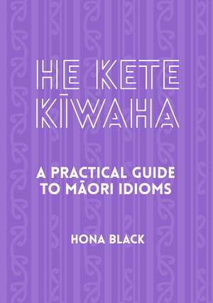 He Kete Kiwaha: A Practical Guide to Māori Idioms de Hona Black