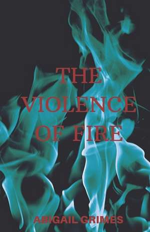 The Violence of Fire de Abigail Grimes