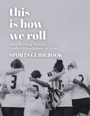 This Is How We Roll Sports Guidebook: Team Building through Conflict Management in Sport de Nadia Kyba