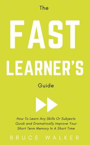 The Fast Learner's Guide - How to Learn Any Skills or Subjects Quick and Dramatically Improve Your Short-Term Memory in a Short Time de Bruce Walker