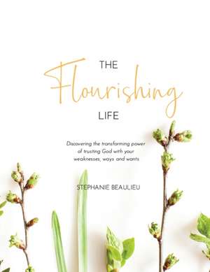 The Flourishing Life: Discovering the transforming power of trusting God with your weaknesses, ways and wants de Stephanie M. Beaulieu