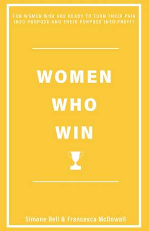 Women Who Win: For Women Who Are Ready to Turn Their Pain Into Purpose and Their Purpose Into Profit de Simone Bell and Francesca McDowall