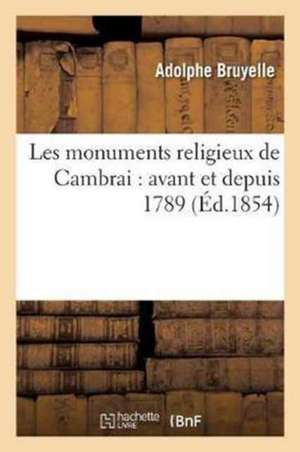 Les Monuments Religieux de Cambrai: Avant Et Depuis 1789 de Bruyelle