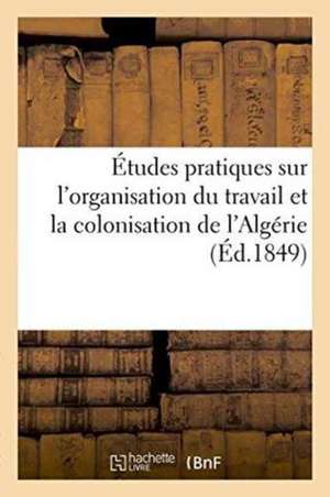 Études Pratiques Sur l'Organisation Du Travail Et La Colonisation de l'Algérie de Collectif