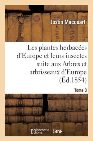 Les Plantes Herbacées d'Europe Et Leurs Insectes, Suite Aux Arbres Et Arbrisseaux d'Europe Tome 3 de Justin Macquart