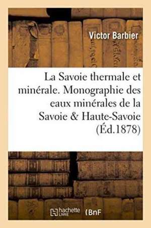 La Savoie Thermale Et Minérale. Monographie Des Eaux Minérales de la Savoie Et Haute-Savoie de Victor Barbier