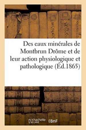 Des Eaux Minérales de Montbrun Drôme Et de Leur Action Au Point de Vue Physiologique Et Pathologique de Impr Et Lith Js Jean