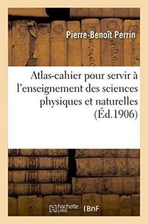 Atlas-Cahier Pour Servir À l'Enseignement Des Sciences Physiques Et Naturelles Et Leurs Applications de Perrin