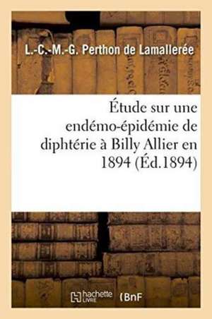 Étude Sur Une Endémo-Épidémie de Diphtérie À Billy Allier En 1894 de L. -C -M -G Perthon de Lamallerée