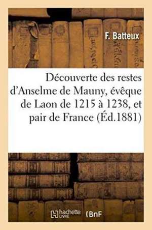 Découverte Des Restes d'Anselme de Mauny, Évêque de Laon de 1215 À 1238, Et Pair de France de F. Batteux