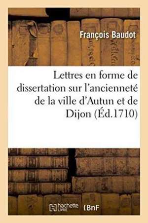 Lettres En Forme de Dissertation Sur l'Ancienneté de la Ville d'Autun Et Dijon de Baudot