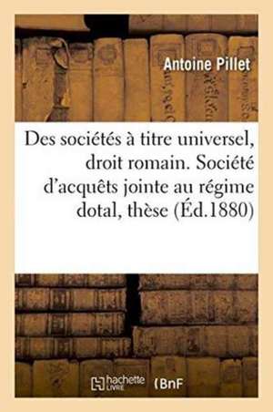 Des Sociétés À Titre Universel, En Droit Romain. Société d'Acquêts Jointe Au Régime Dotal, Thèse de Antoine Pillet