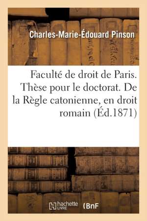 Faculté de Droit de Paris. Thèse Pour Le Doctorat. de la Règle Catonienne, En Droit Romain de Pinson