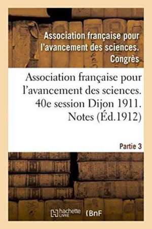 Association Française Pour l'Avancement Des Sciences. 40e Session Dijon 1911. Notes Partie 3 de ""