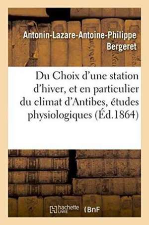 Du Choix d'Une Station d'Hiver, Et En Particulier Du Climat d'Antibes, Études Physiologiques de Antonin-Lazare-Antoine-Philipp Bergeret