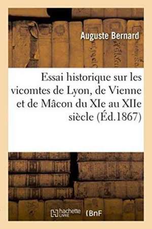 Essai Historique Sur Les Vicomtes de Lyon, de Vienne Et de Mâcon Du XIE Au Xiie Siècle de Auguste Bernard