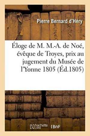 Éloge de M. M.-A. de Noé, Évêque de Troyes, Prix Au Jugement Du Musée de l'Yonne 1805 de Pierre Bernard d'Héry