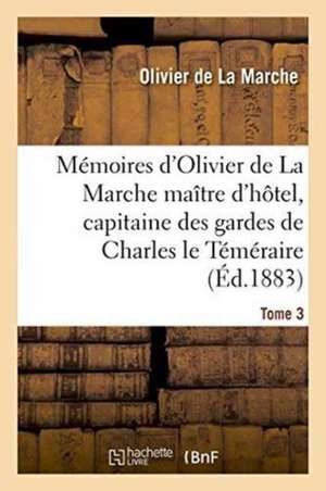 Mémoires d'Olivier de la Marche Maître d'Hôtel, Capitaine Des Gardes de Charles Le Téméraire Tome 3 de Olivier De La Marche