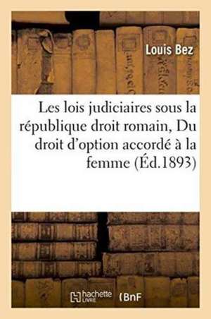 Les Lois Judiciaires Sous La République Droit Romain Suivi de Du Droit d'Option Accordé À La Femme de Bez